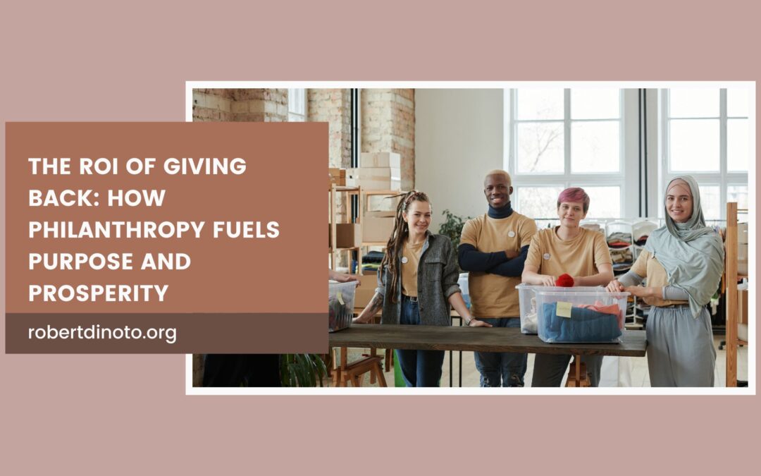 The ROI of Giving Back: How Philanthropy Fuels Purpose and Prosperity